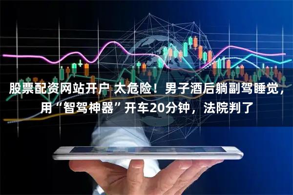 股票配資網站開戶 太危險！男子酒后躺副駕睡覺，用“智駕神器”開車20分鐘，法院判了